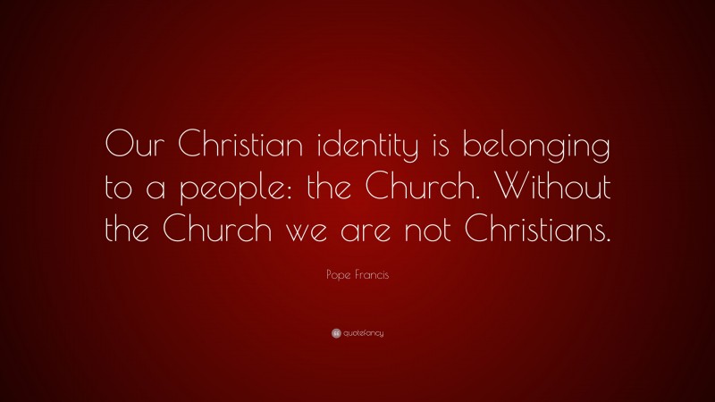 Pope Francis Quote: “Our Christian identity is belonging to a people: the Church. Without the Church we are not Christians.”