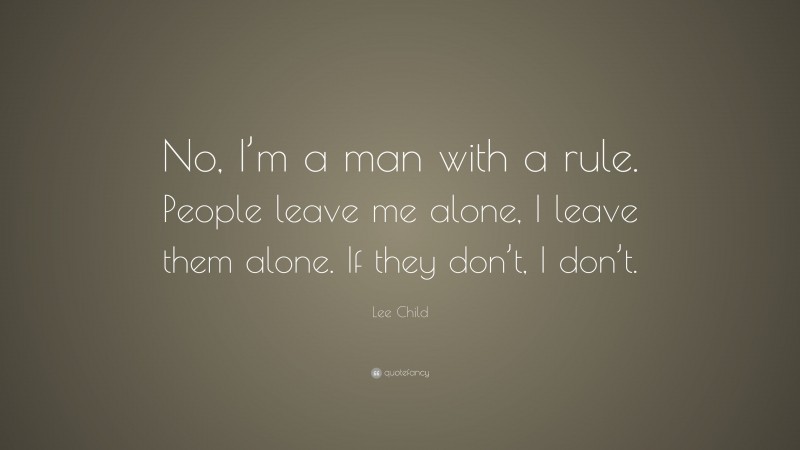 Lee Child Quote: “No, I’m a man with a rule. People leave me alone, I leave them alone. If they don’t, I don’t.”