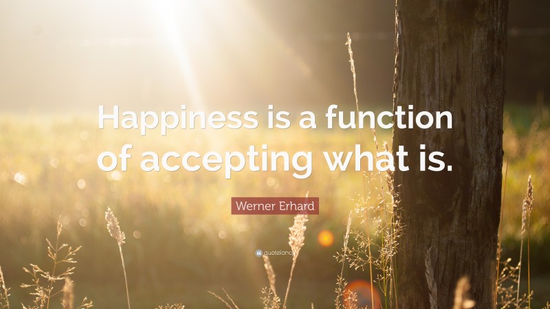 Werner Erhard Quote: “Happiness is a function of accepting what is.”