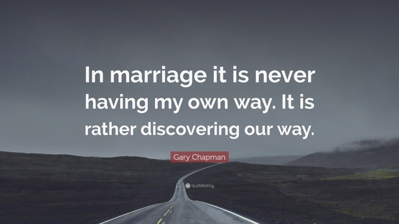 Gary Chapman Quote: “In marriage it is never having my own way. It is rather discovering our way.”