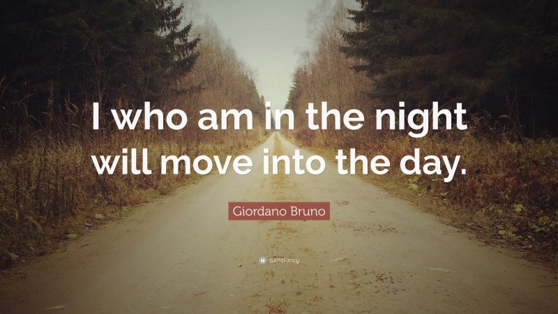 Giordano Bruno Quote: “I who am in the night will move into the day.”