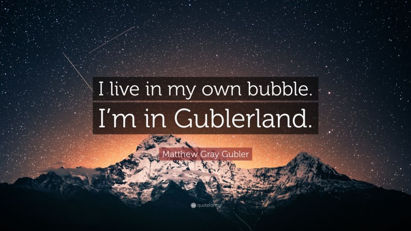 Matthew Gray Gubler Quote: “I live in my own bubble. I’m in Gublerland.”