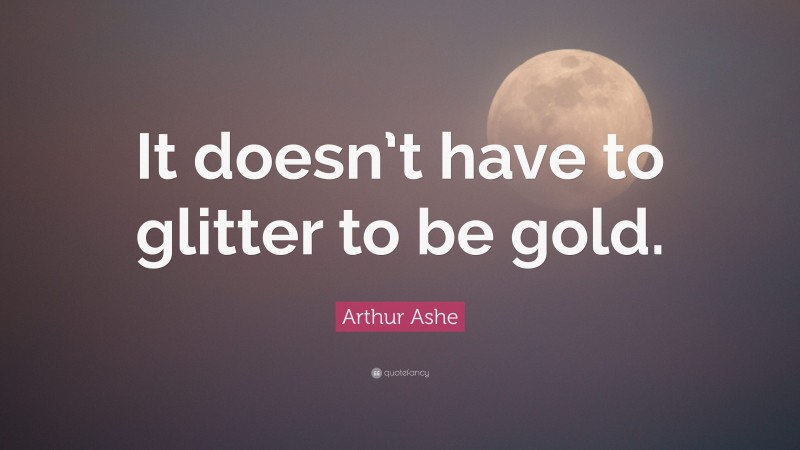 Arthur Ashe Quote: “It doesn’t have to glitter to be gold.”
