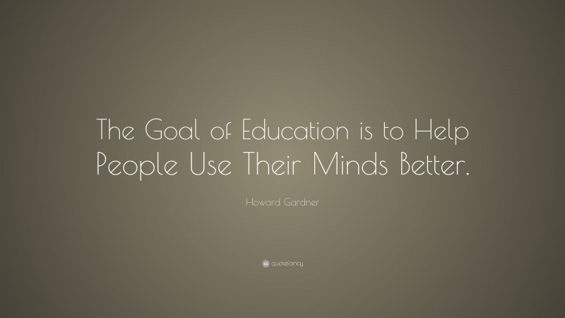 Howard Gardner Quote: “The Goal of Education is to Help People Use ...