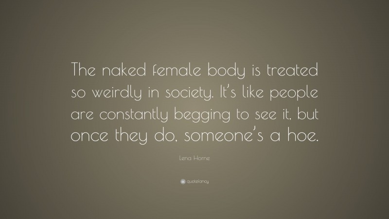 Lena Horne Quote: “The naked female body is treated so weirdly in society. It’s like people are constantly begging to see it, but once they do, someone’s a hoe.”