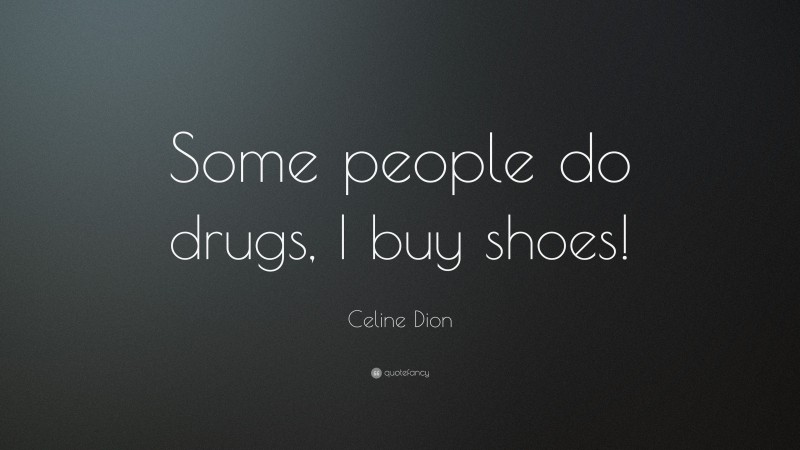 Celine Dion Quote: “Some people do drugs, I buy shoes!”