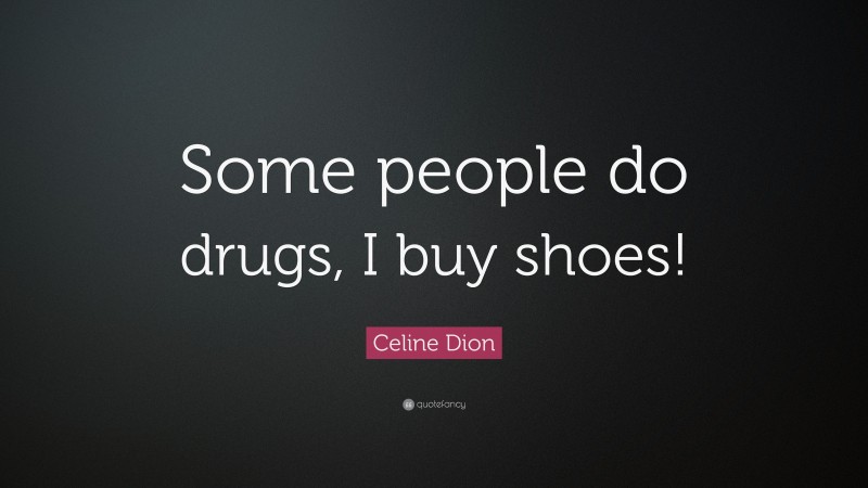 Celine Dion Quote: “Some people do drugs, I buy shoes!”