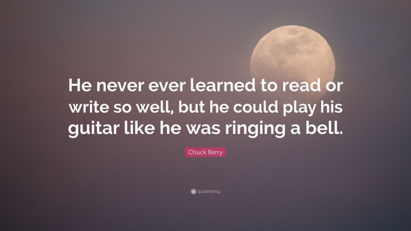 Chuck Berry Quote: “He never ever learned to read or write so well, but he could play his guitar like he was ringing a bell.”