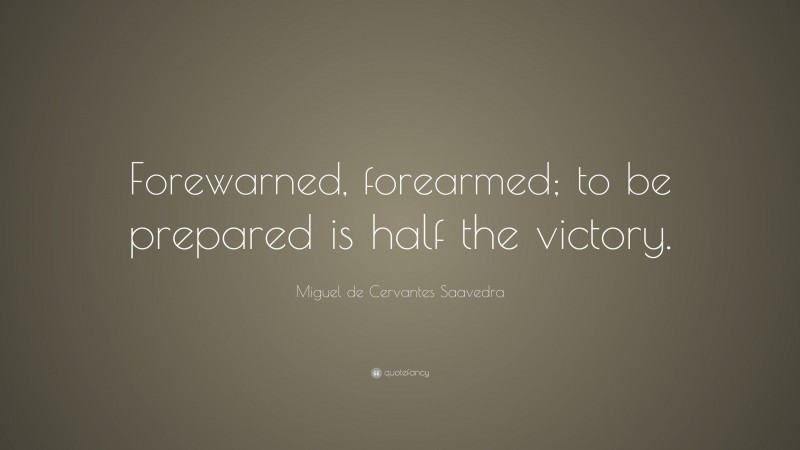 Miguel de Cervantes Saavedra Quote: “Forewarned, forearmed; to be prepared is half the victory.”
