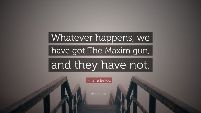 Hilaire Belloc Quote: “Whatever happens, we have got The Maxim gun, and they have not.”