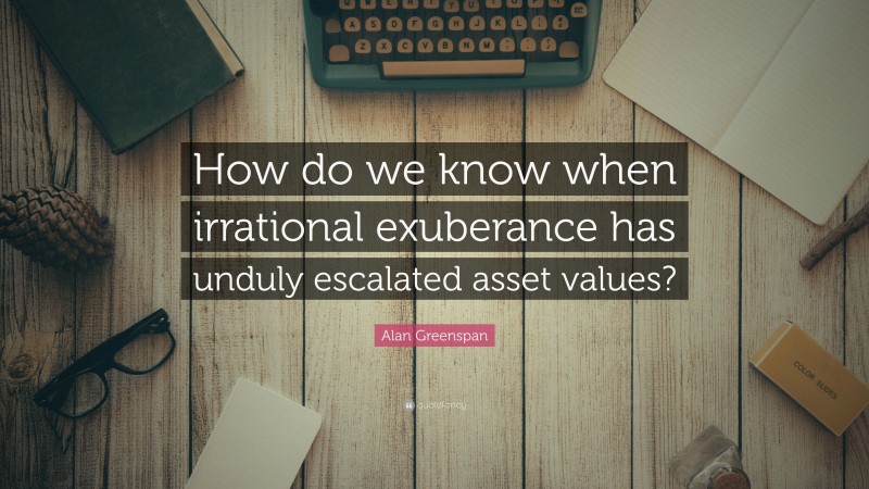 Alan Greenspan Quote: “How do we know when irrational exuberance has unduly escalated asset values?”