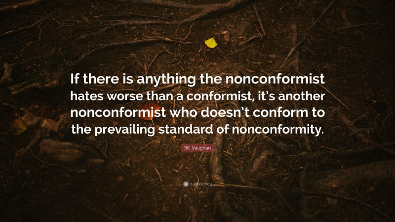 Bill Vaughan Quote: “If there is anything the nonconformist hates worse than a conformist, it’s another nonconformist who doesn’t conform to the prevailing standard of nonconformity.”