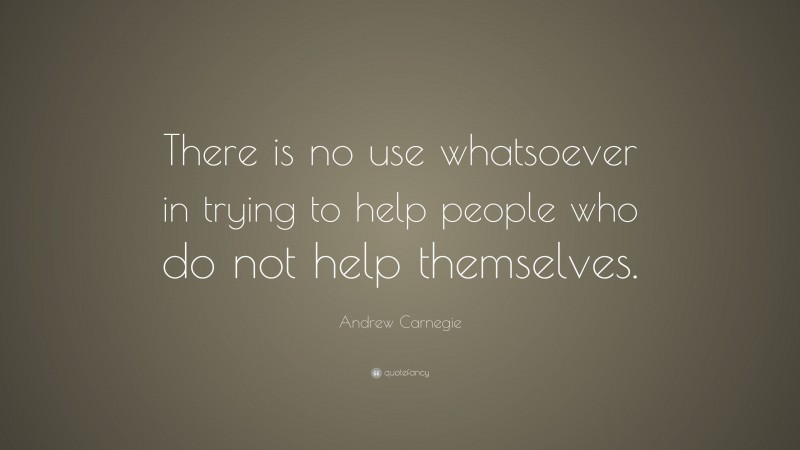 Andrew Carnegie Quote: “There is no use whatsoever in trying to help people who do not help themselves.”