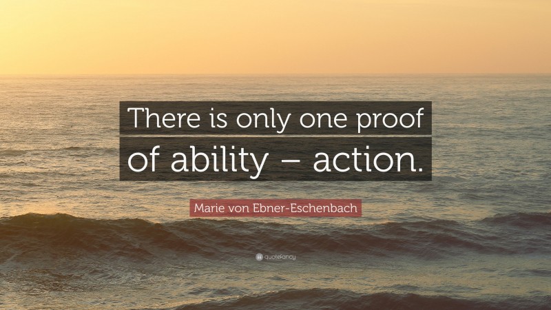 Marie von Ebner-Eschenbach Quote: “There is only one proof of ability – action.”