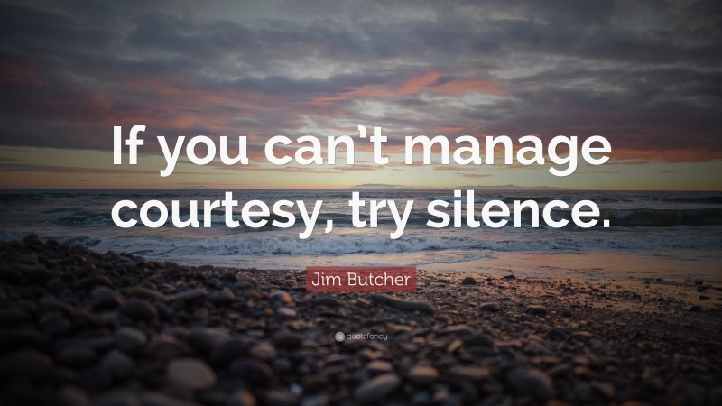 Jim Butcher Quote: “If you can’t manage courtesy, try silence.”