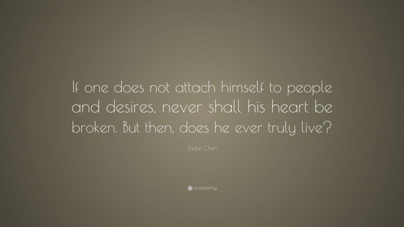 Jackie Chan Quote: “If one does not attach himself to people and desires, never shall his heart be broken. But then, does he ever truly live?”