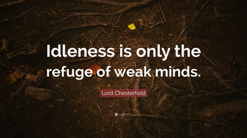 Lord Chesterfield Quote: “Idleness is only the refuge of weak minds.”