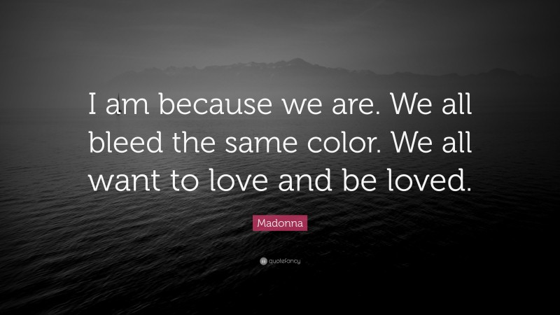 Madonna Quote: “I am because we are. We all bleed the same color. We all want to love and be loved.”
