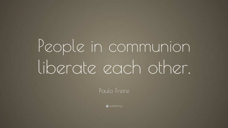 Paulo Freire Quote: “People in communion liberate each other.”