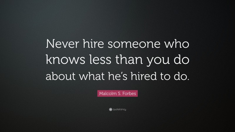 Malcolm S. Forbes Quote: “Never hire someone who knows less than you do about what he’s hired to do.”