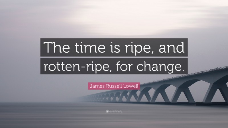 James Russell Lowell Quote: “The time is ripe, and rotten-ripe, for change.”