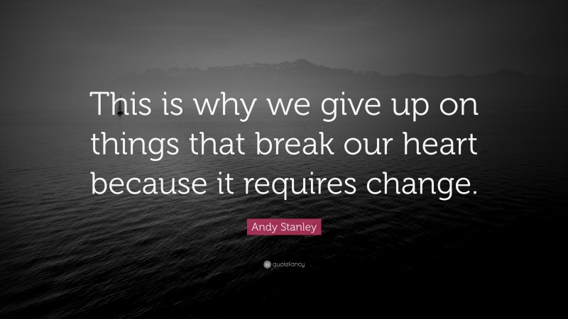 Andy Stanley Quote: “This is why we give up on things that break our heart because it requires change.”