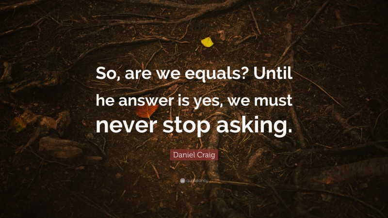 Daniel Craig Quote: “So, are we equals? Until he answer is yes, we must never stop asking.”