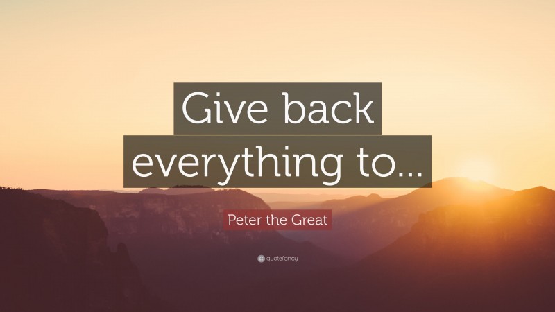Peter the Great Quote: “Give back everything to...”