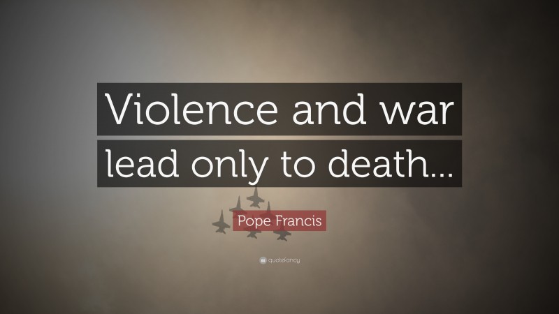 Pope Francis Quote: “Violence and war lead only to death...”
