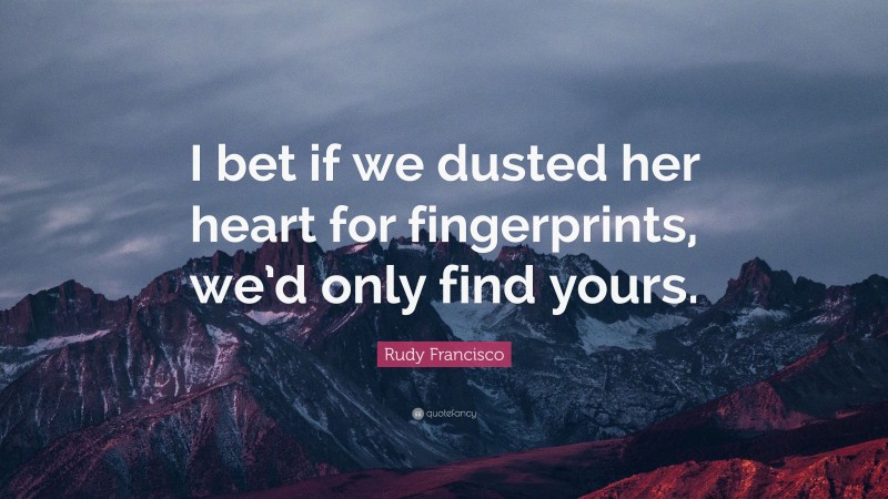 Rudy Francisco Quote: “I bet if we dusted her heart for fingerprints, we’d only find yours.”
