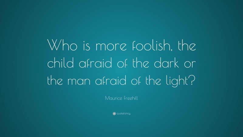 Maurice Freehill Quote: “Who is more foolish, the child afraid of the dark or the man afraid of the light?”