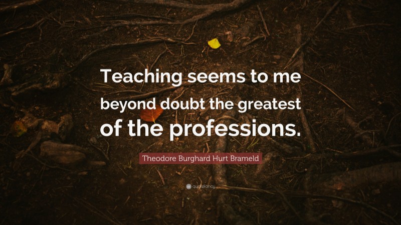 Theodore Burghard Hurt Brameld Quote: “Teaching seems to me beyond ...