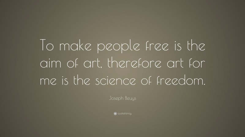 Joseph Beuys Quote: “To make people free is the aim of art, therefore art for me is the science of freedom.”