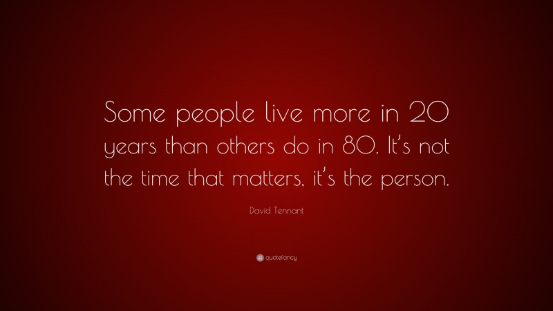 David Tennant Quote: “Some people live more in 20 years than others do in 80. It’s not the time that matters, it’s the person.”