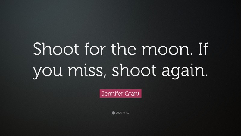 Jennifer Grant Quote: “Shoot for the moon. If you miss, shoot again.”