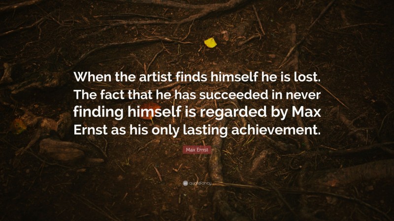 Max Ernst Quote: “When the artist finds himself he is lost. The fact that he has succeeded in never finding himself is regarded by Max Ernst as his only lasting achievement.”