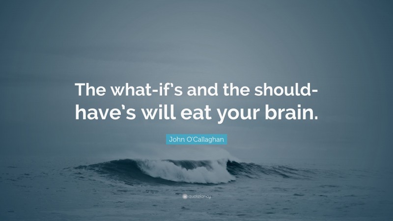 John O'Callaghan Quote: “The what-if’s and the should-have’s will eat your brain.”