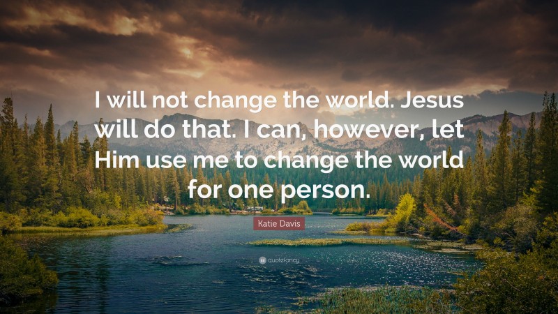 Katie Davis Quote: “I will not change the world. Jesus will do that. I can, however, let Him use me to change the world for one person.”