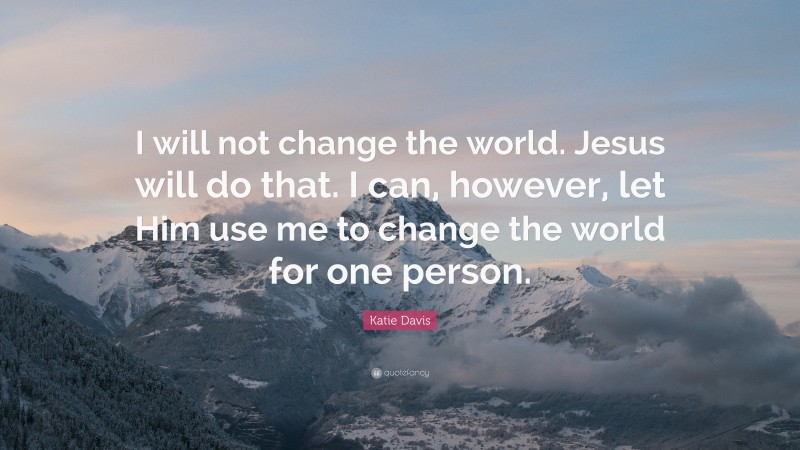 Katie Davis Quote: “I will not change the world. Jesus will do that. I can, however, let Him use me to change the world for one person.”