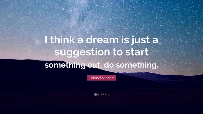 Colonel Sanders Quote: “I think a dream is just a suggestion to start something out, do something.”