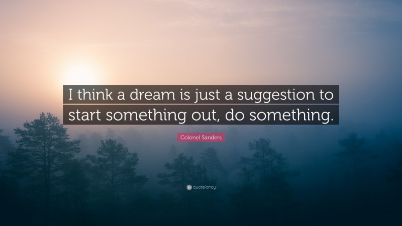 Colonel Sanders Quote: “I think a dream is just a suggestion to start something out, do something.”