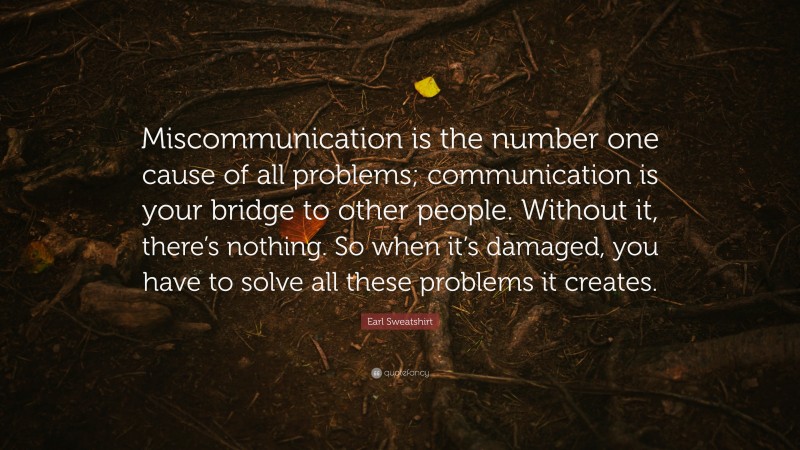 Earl Sweatshirt Quote: “Miscommunication is the number one cause of all problems; communication is your bridge to other people. Without it, there’s nothing. So when it’s damaged, you have to solve all these problems it creates.”