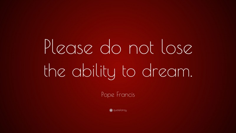 Pope Francis Quote: “Please do not lose the ability to dream.”