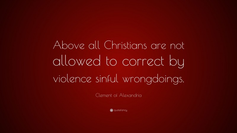 Clement of Alexandria Quote: “Above all Christians are not allowed to correct by violence sinful wrongdoings.”