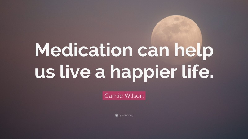 Carnie Wilson Quote: “Medication can help us live a happier life.”