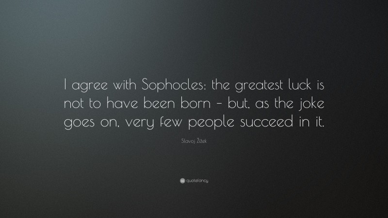 Slavoj Žižek Quote: “I agree with Sophocles: the greatest luck is not to have been born – but, as the joke goes on, very few people succeed in it.”