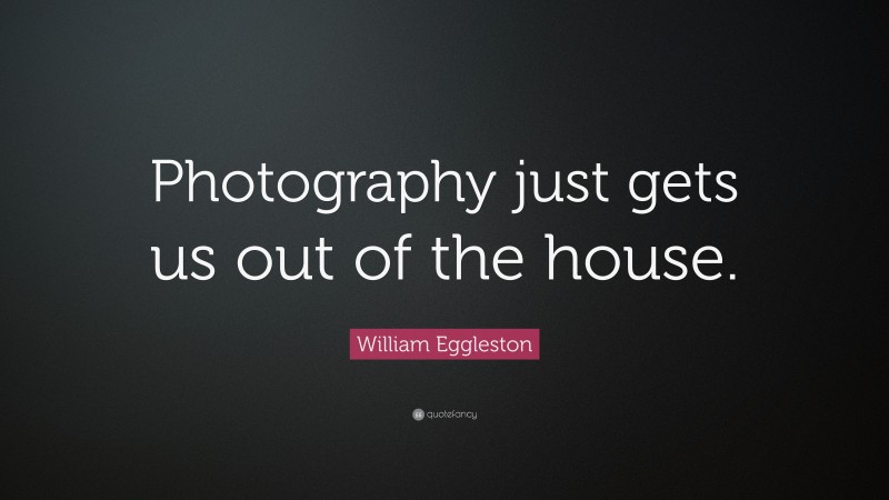 William Eggleston Quote: “Photography just gets us out of the house.”
