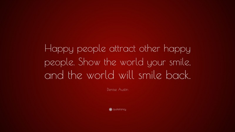 Denise Austin Quote: “Happy people attract other happy people. Show the world your smile, and the world will smile back.”