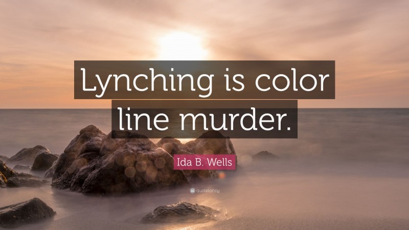 Ida B. Wells Quote: “Lynching is color line murder.”