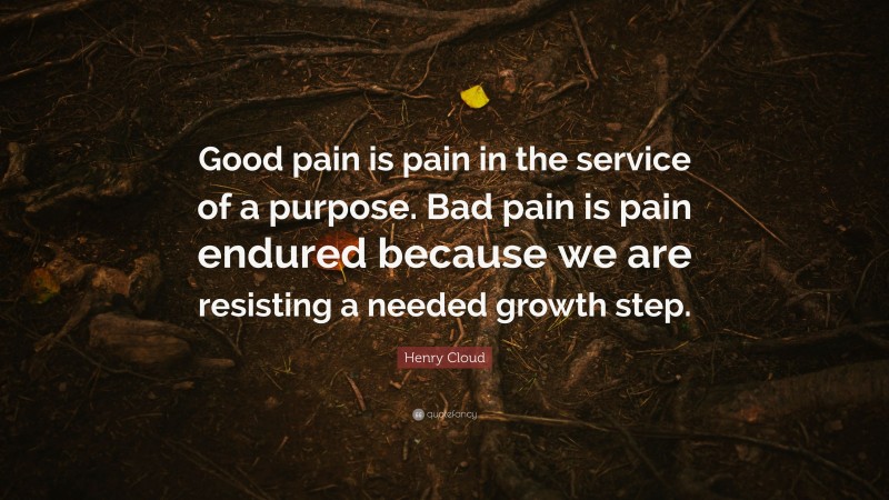 Henry Cloud Quote: “Good pain is pain in the service of a purpose. Bad pain is pain endured because we are resisting a needed growth step.”